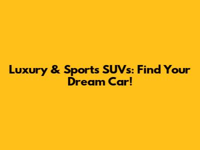 Luxury & Sports SUVs: Find Your Dream Car!