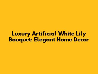 Luxury Artificial White Lily Bouquet: Elegant Home Decor