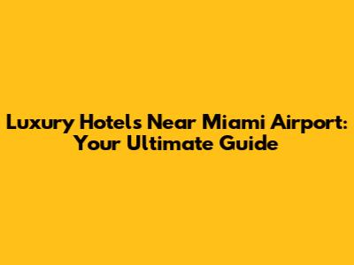 Luxury Hotels Near Miami Airport: Your Ultimate Guide