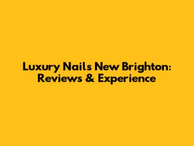 Luxury Nails New Brighton: Reviews & Experience