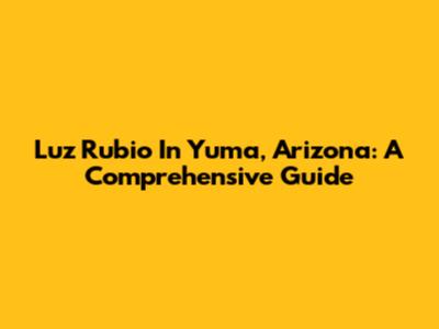 Luz Rubio In Yuma, Arizona: A Comprehensive Guide