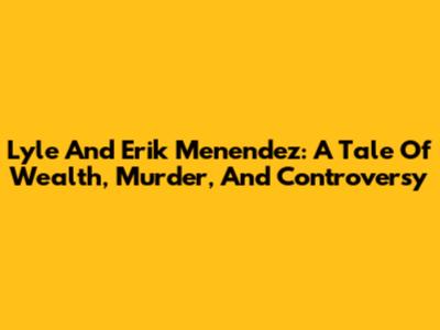 Lyle And Erik Menendez: A Tale Of Wealth, Murder, And Controversy