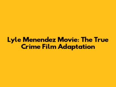 Lyle Menendez Movie: The True Crime Film Adaptation
