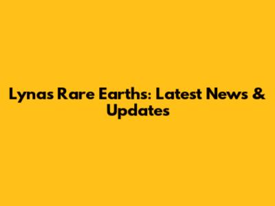 Lynas Rare Earths: Latest News & Updates