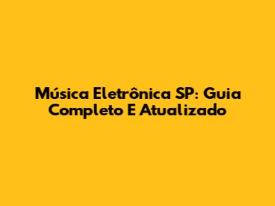 Música Eletrônica SP: Guia Completo E Atualizado