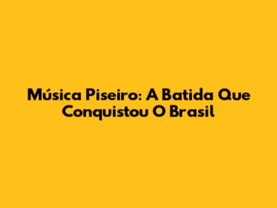Música Piseiro: A Batida Que Conquistou O Brasil