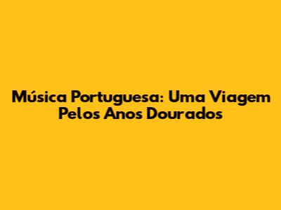 Música Portuguesa: Uma Viagem Pelos Anos Dourados