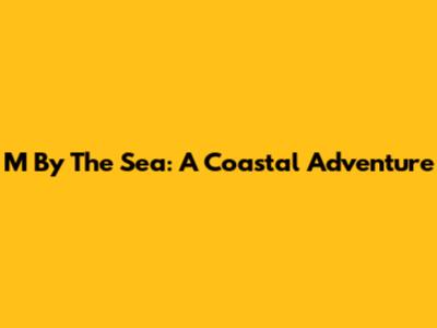 M By The Sea: A Coastal Adventure