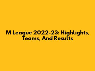 M League 2022-23: Highlights, Teams, And Results