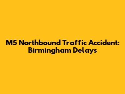M5 Northbound Traffic Accident: Birmingham Delays