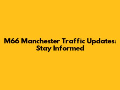 M66 Manchester Traffic Updates: Stay Informed