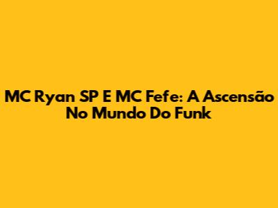 MC Ryan SP E MC Fefe: A Ascensão No Mundo Do Funk