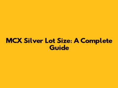 MCX Silver Lot Size: A Complete Guide