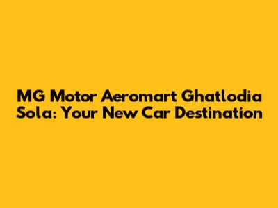 MG Motor Aeromart Ghatlodia Sola: Your New Car Destination