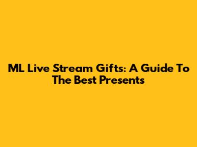 ML Live Stream Gifts: A Guide To The Best Presents