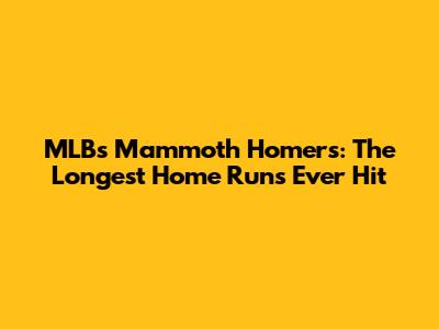 MLB's Mammoth Homers: The Longest Home Runs Ever Hit