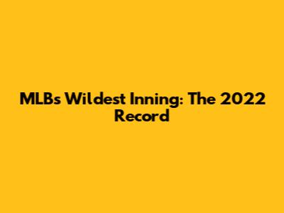 MLB's Wildest Inning: The 2022 Record