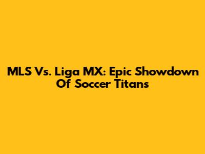MLS Vs. Liga MX: Epic Showdown Of Soccer Titans
