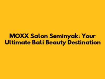 MOXX Salon Seminyak: Your Ultimate Bali Beauty Destination