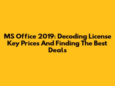 MS Office 2019: Decoding License Key Prices And Finding The Best Deals