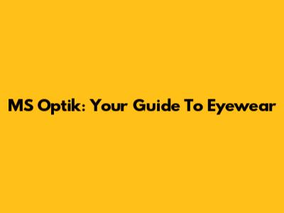 MS Optik: Your Guide To Eyewear