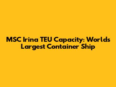MSC Irina TEU Capacity: World's Largest Container Ship