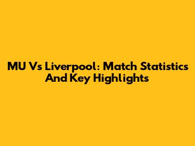 MU Vs Liverpool: Match Statistics And Key Highlights