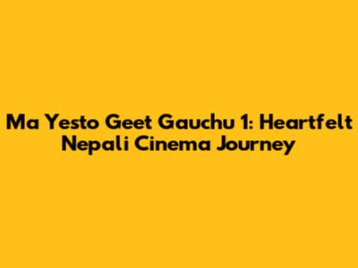 Ma Yesto Geet Gauchu 1: Heartfelt Nepali Cinema Journey