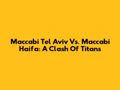 Maccabi Tel Aviv Vs. Maccabi Haifa: A Clash Of Titans