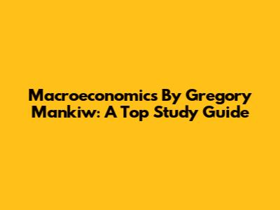 Macroeconomics By Gregory Mankiw: A Top Study Guide