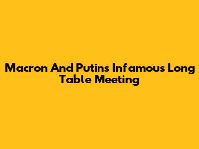 Macron And Putin's Infamous "Long Table" Meeting