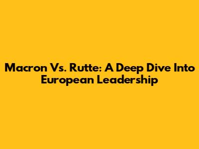 Macron Vs. Rutte: A Deep Dive Into European Leadership
