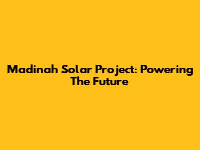 Madinah Solar Project: Powering The Future