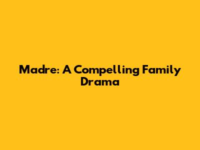 Madre: A Compelling Family Drama