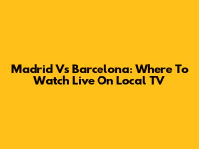Madrid Vs Barcelona: Where To Watch Live On Local TV