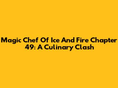 Magic Chef Of Ice And Fire Chapter 49: A Culinary Clash