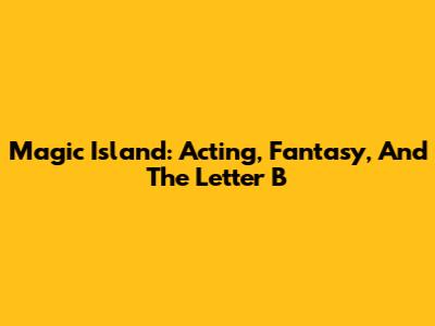 Magic Island: Acting, Fantasy, And The Letter B