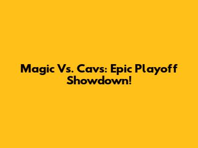 Magic Vs. Cavs: Epic Playoff Showdown!