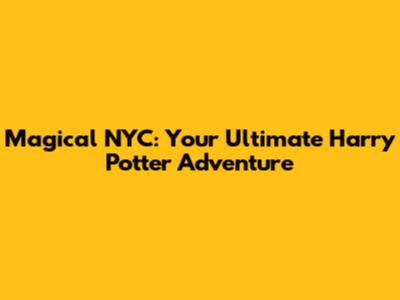 Magical NYC: Your Ultimate Harry Potter Adventure