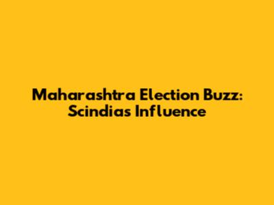 Maharashtra Election Buzz: Scindia's Influence