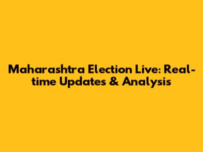Maharashtra Election Live: Real-time Updates & Analysis