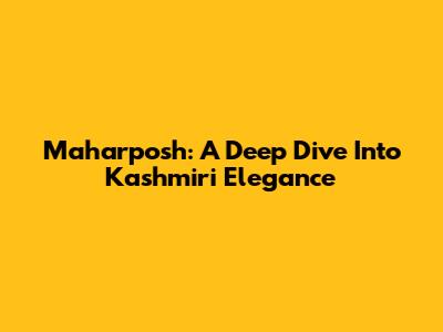 Maharposh: A Deep Dive Into Kashmiri Elegance