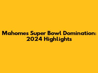 Mahomes' Super Bowl Domination: 2024 Highlights