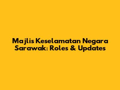 Majlis Keselamatan Negara Sarawak: Roles & Updates
