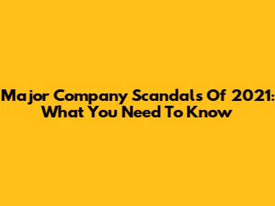 Major Company Scandals Of 2021: What You Need To Know