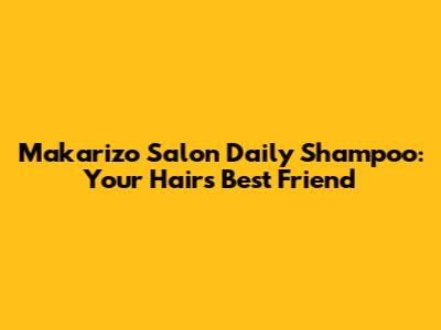 Makarizo Salon Daily Shampoo: Your Hair's Best Friend