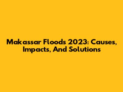 Makassar Floods 2023: Causes, Impacts, And Solutions