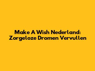 Make A Wish Nederland: Zorgeloze Dromen Vervullen