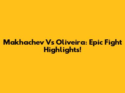 Makhachev Vs Oliveira: Epic Fight Highlights!