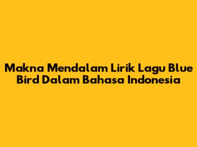 Makna Mendalam Lirik Lagu Blue Bird Dalam Bahasa Indonesia